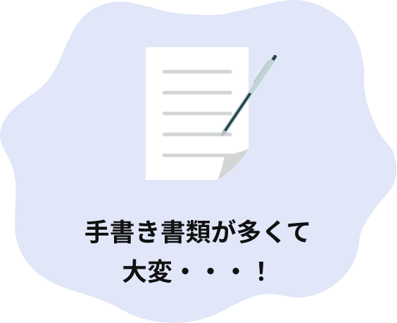 手書き書類が多くて大変…！